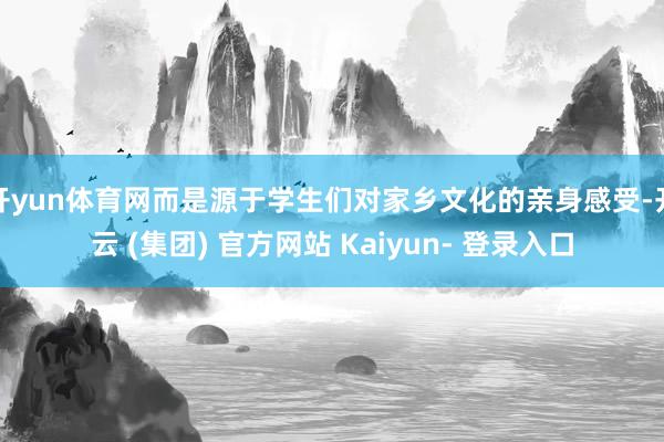 开yun体育网而是源于学生们对家乡文化的亲身感受-开云 (集团) 官方网站 Kaiyun- 登录入口