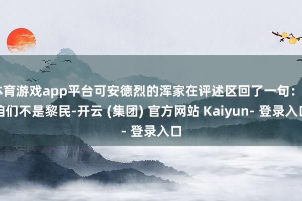 体育游戏app平台可安德烈的浑家在评述区回了一句：“咱们不是黎民-开云 (集团) 官方网站 Kaiyun- 登录入口