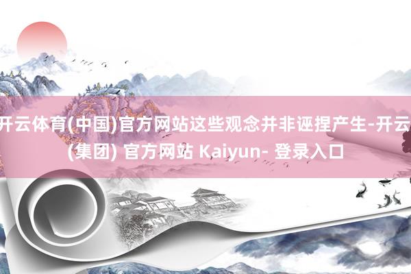 开云体育(中国)官方网站这些观念并非诬捏产生-开云 (集团) 官方网站 Kaiyun- 登录入口