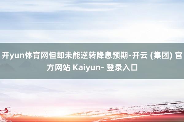 开yun体育网但却未能逆转降息预期-开云 (集团) 官方网站 Kaiyun- 登录入口