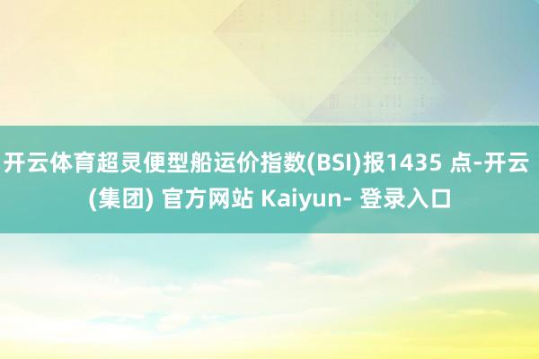 开云体育超灵便型船运价指数(BSI)报1435 点-开云 (集团) 官方网站 Kaiyun- 登录入口