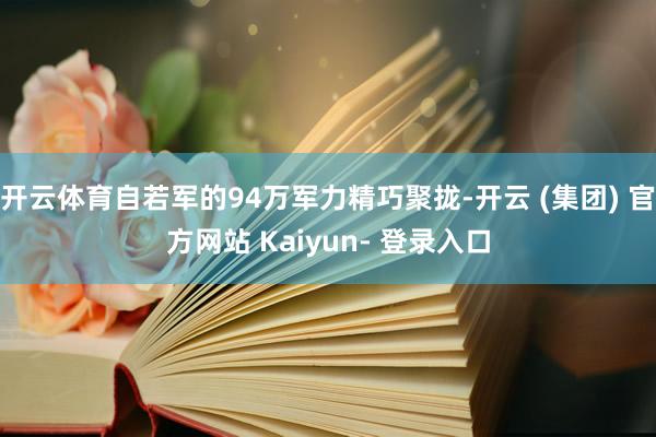 开云体育自若军的94万军力精巧聚拢-开云 (集团) 官方网站 Kaiyun- 登录入口