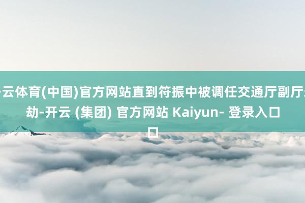 开云体育(中国)官方网站直到符振中被调任交通厅副厅永劫-开云 (集团) 官方网站 Kaiyun- 登录入口