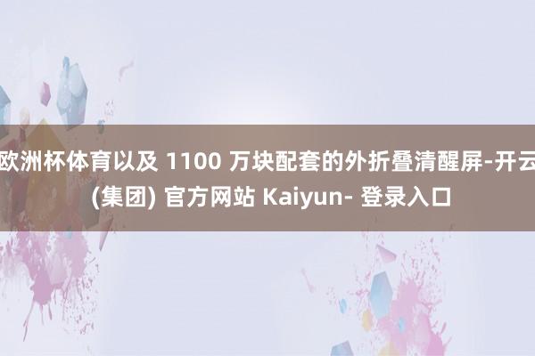 欧洲杯体育以及 1100 万块配套的外折叠清醒屏-开云 (集团) 官方网站 Kaiyun- 登录入口