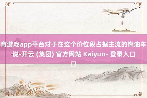 体育游戏app平台对于在这个价位段占据主流的燃油车来说-开云 (集团) 官方网站 Kaiyun- 登录入口
