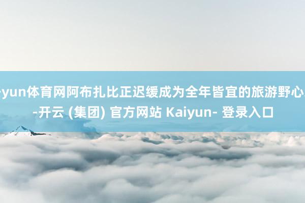 开yun体育网阿布扎比正迟缓成为全年皆宜的旅游野心地-开云 (集团) 官方网站 Kaiyun- 登录入口