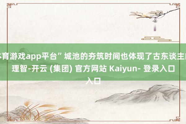 体育游戏app平台”城池的夯筑时间也体现了古东谈主的理智-开云 (集团) 官方网站 Kaiyun- 登录入口