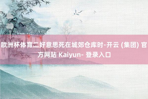 欧洲杯体育二好意思死在城郊仓库时-开云 (集团) 官方网站 Kaiyun- 登录入口