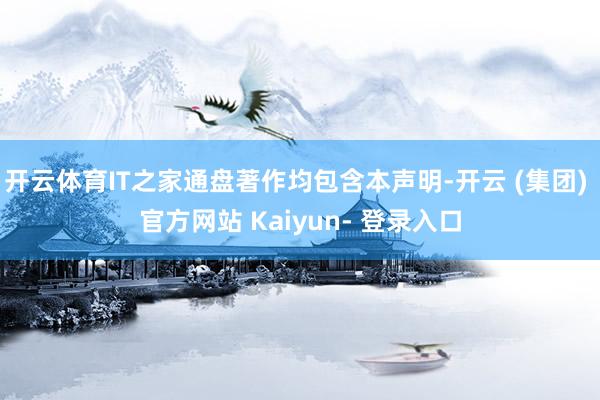 开云体育IT之家通盘著作均包含本声明-开云 (集团) 官方网站 Kaiyun- 登录入口
