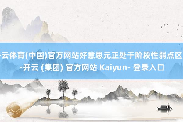 开云体育(中国)官方网站好意思元正处于阶段性弱点区间-开云 (集团) 官方网站 Kaiyun- 登录入口