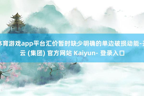 体育游戏app平台汇价暂时缺少明确的单边破损动能-开云 (集团) 官方网站 Kaiyun- 登录入口