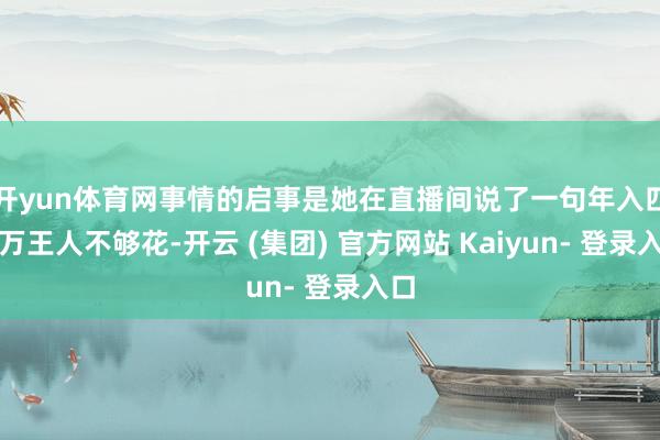 开yun体育网事情的启事是她在直播间说了一句年入四十万王人不够花-开云 (集团) 官方网站 Kaiyun- 登录入口