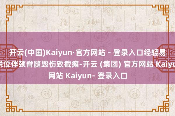 开云(中国)Kaiyun·官方网站 - 登录入口经轻易为颈椎骨折脱位伴颈脊髓毁伤致截瘫-开云 (集团) 官方网站 Kaiyun- 登录入口
