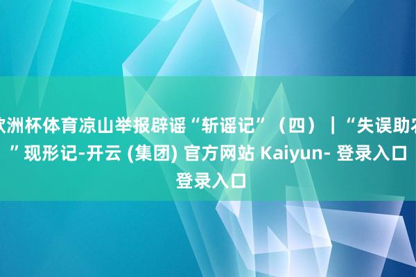 欧洲杯体育凉山举报辟谣“斩谣记”（四）｜“失误助农”现形记-开云 (集团) 官方网站 Kaiyun- 登录入口