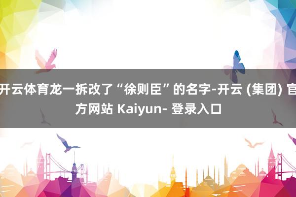 开云体育龙一拆改了“徐则臣”的名字-开云 (集团) 官方网站 Kaiyun- 登录入口
