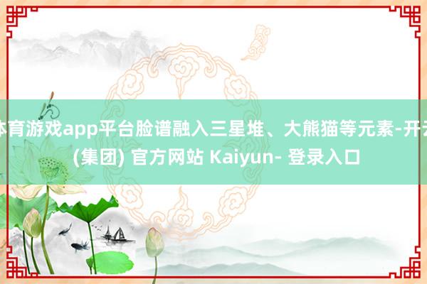 体育游戏app平台脸谱融入三星堆、大熊猫等元素-开云 (集团) 官方网站 Kaiyun- 登录入口