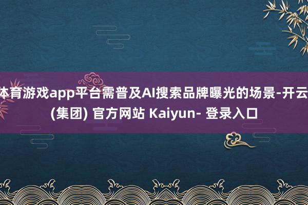 体育游戏app平台需普及AI搜索品牌曝光的场景-开云 (集团) 官方网站 Kaiyun- 登录入口