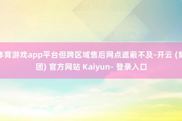 体育游戏app平台但跨区域售后网点遮蔽不及-开云 (集团) 官方网站 Kaiyun- 登录入口