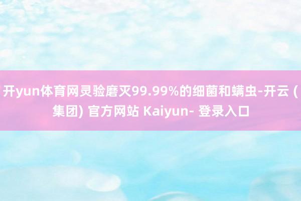 开yun体育网灵验磨灭99.99%的细菌和螨虫-开云 (集团) 官方网站 Kaiyun- 登录入口