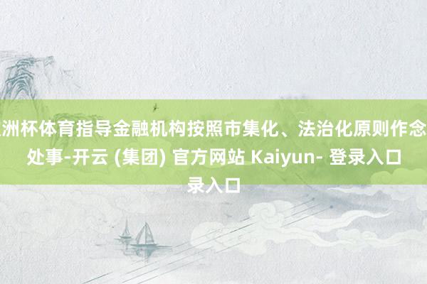 欧洲杯体育指导金融机构按照市集化、法治化原则作念好处事-开云 (集团) 官方网站 Kaiyun- 登录入口