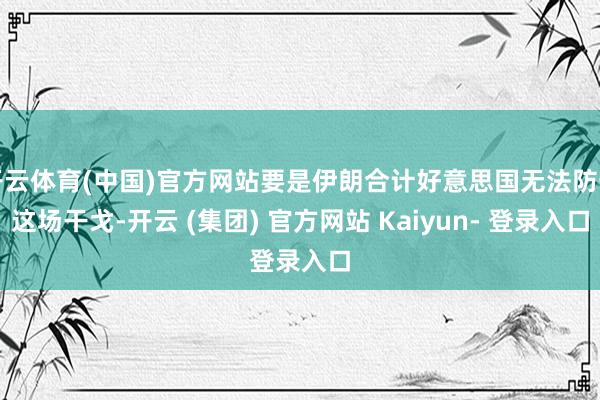 开云体育(中国)官方网站要是伊朗合计好意思国无法防守这场干戈-开云 (集团) 官方网站 Kaiyun- 登录入口